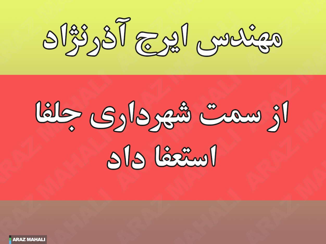 مهندس ایرج آذرنژاد شهردار جلفا از سمتش استعفا داد